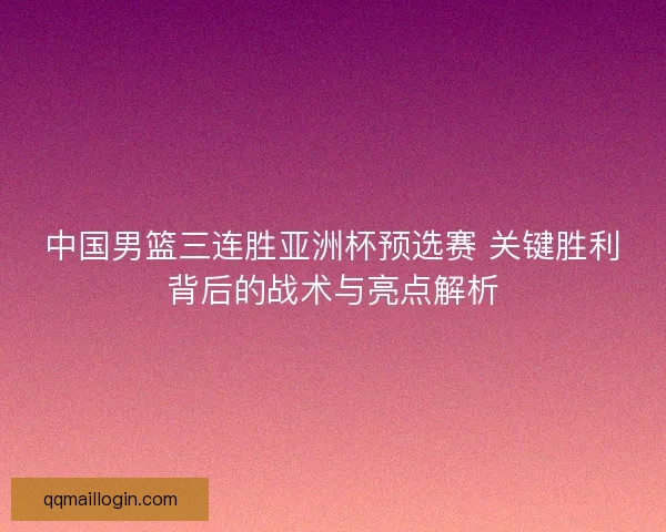 中国男篮三连胜亚洲杯预选赛 关键胜利背后的战术与亮点解析