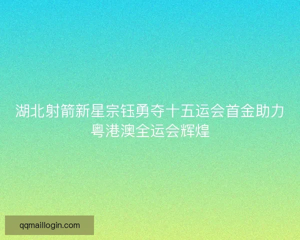 湖北射箭新星宗钰勇夺十五运会首金助力粤港澳全运会辉煌