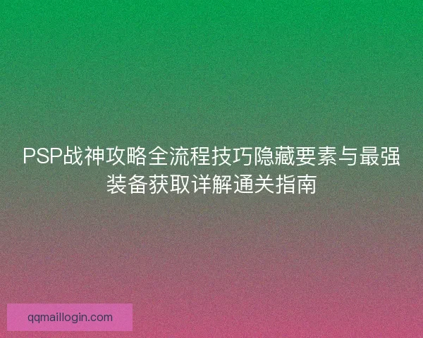 PSP战神攻略全流程技巧隐藏要素与最强装备获取详解通关指南