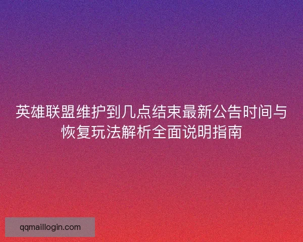 英雄联盟维护到几点结束最新公告时间与恢复玩法解析全面说明指南