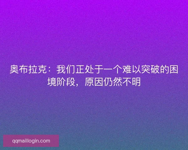奥布拉克：我们正处于一个难以突破的困境阶段，原因仍然不明