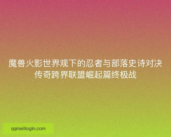 魔兽火影世界观下的忍者与部落史诗对决传奇跨界联盟崛起篇终极战