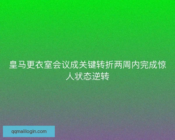 皇马更衣室会议成关键转折两周内完成惊人状态逆转