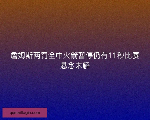 詹姆斯两罚全中火箭暂停仍有11秒比赛悬念未解