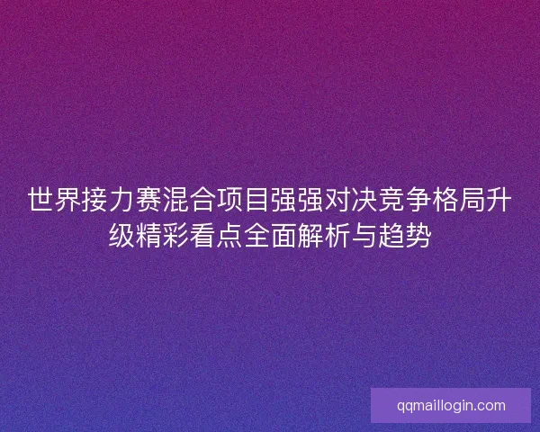 世界接力赛混合项目强强对决竞争格局升级精彩看点全面解析与趋势