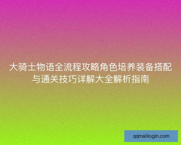 大骑士物语全流程攻略角色培养装备搭配与通关技巧详解大全解析指南