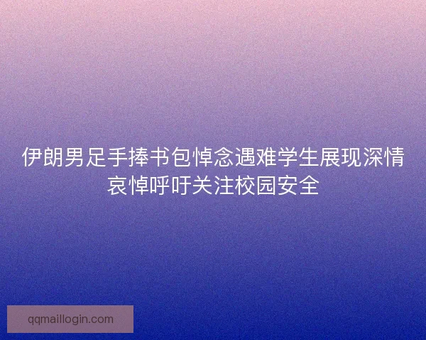 伊朗男足手捧书包悼念遇难学生展现深情哀悼呼吁关注校园安全