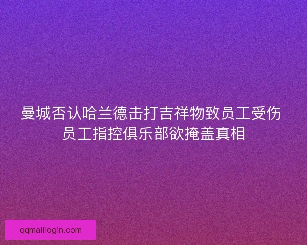 曼城否认哈兰德击打吉祥物致员工受伤 员工指控俱乐部欲掩盖真相